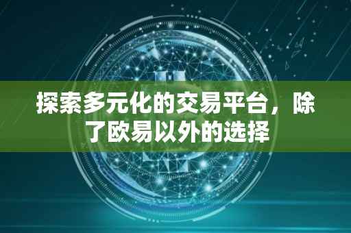 探索多元化的交易平台，除了欧易以外的选择