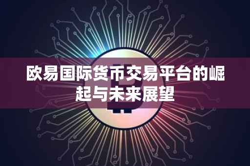 欧易国际货币交易平台的崛起与未来展望