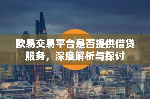 欧易交易平台是否提供借贷服务，深度解析与探讨
