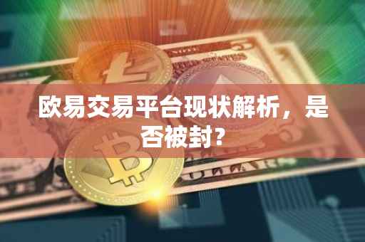 欧易交易平台现状解析，是否被封？