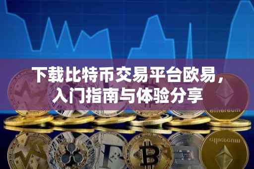 下载比特币交易平台欧易，入门指南与体验分享