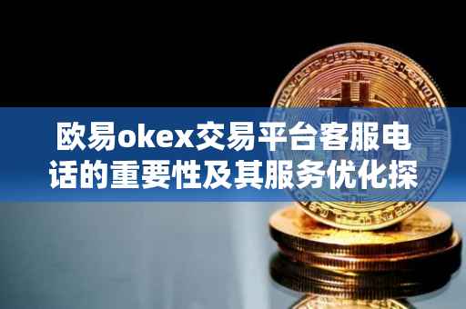 欧易okex交易平台客服电话的重要性及其服务优化探讨
