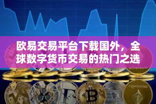 欧易交易平台下载国外，全球数字货币交易的热门之选