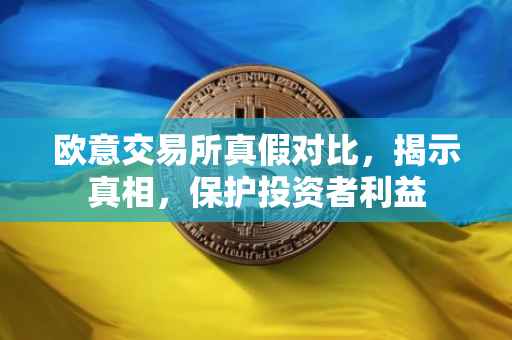 欧意交易所真假对比，揭示真相，保护投资者利益