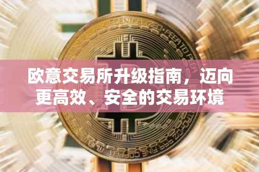 欧意交易所升级指南，迈向更高效、安全的交易环境