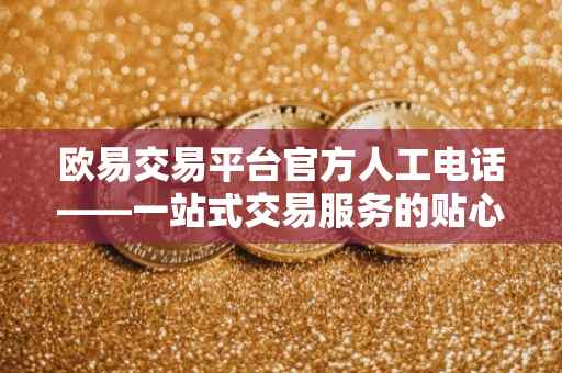 欧易交易平台官方人工电话——一站式交易服务的贴心助手