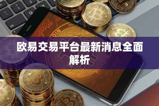 欧易交易平台最新消息全面解析