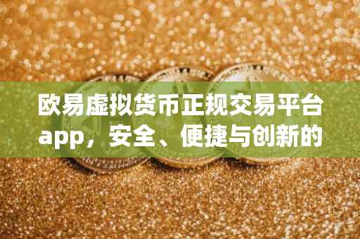 欧易虚拟货币正规交易平台app，安全、便捷与创新的完美结合
