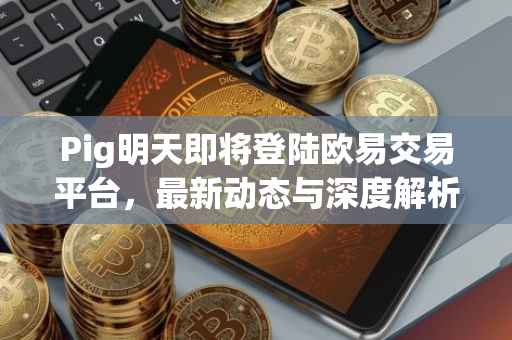 Pig明天即将登陆欧易交易平台，最新动态与深度解析