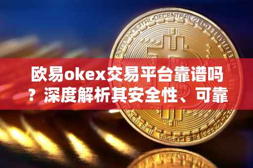 欧易okex交易平台靠谱吗？深度解析其安全性、可靠性和用户体验