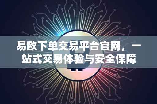 易欧下单交易平台官网，一站式交易体验与安全保障