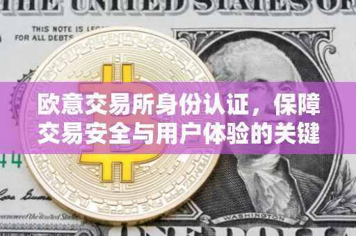 欧意交易所身份认证，保障交易安全与用户体验的关键环节