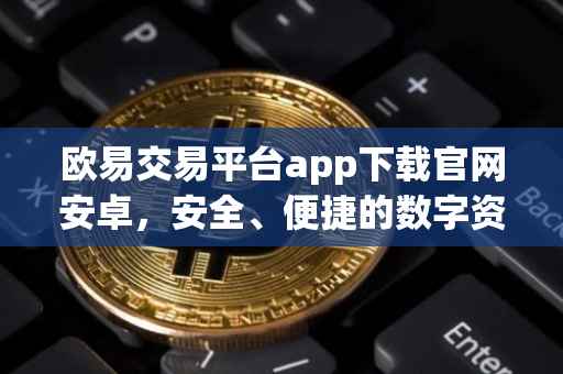 欧易交易平台app下载官网安卓，安全、便捷的数字资产交易体验