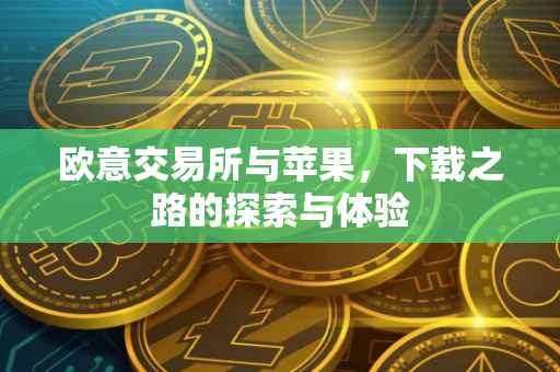 欧意交易所与苹果，下载之路的探索与体验