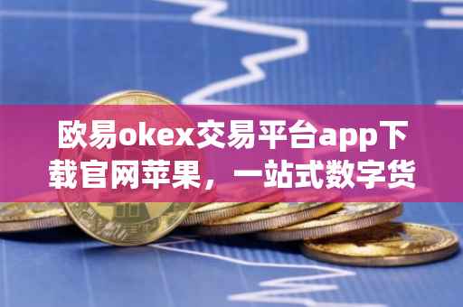 欧易okex交易平台app下载官网苹果，一站式数字货币交易体验