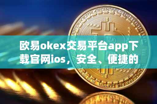 欧易okex交易平台app下载官网ios，安全、便捷的数字资产交易体验