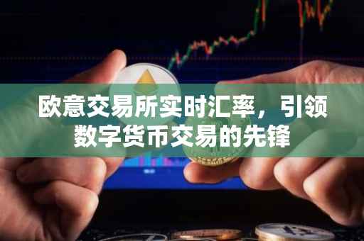 欧意交易所实时汇率，引领数字货币交易的先锋