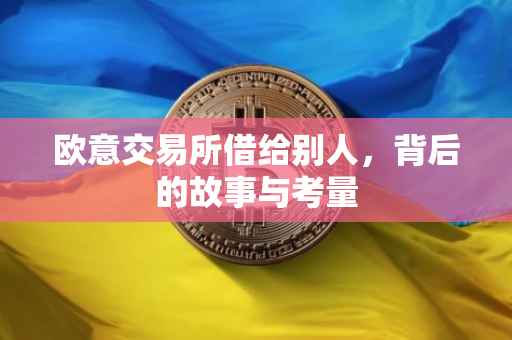 欧意交易所借给别人，背后的故事与考量