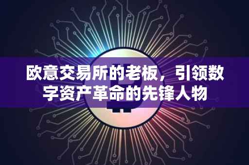 欧意交易所的老板，引领数字资产革命的先锋人物