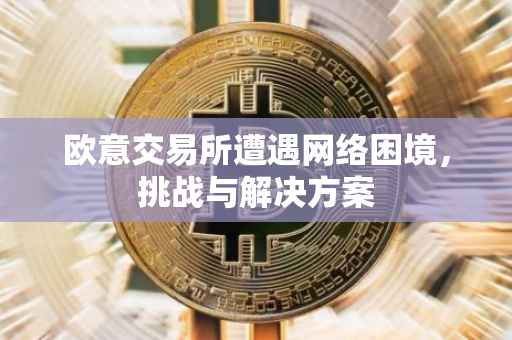 欧意交易所遭遇网络困境，挑战与解决方案