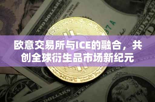 欧意交易所与ICE的融合，共创全球衍生品市场新纪元