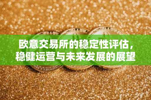 欧意交易所的稳定性评估，稳健运营与未来发展的展望
