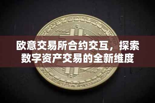 欧意交易所合约交互，探索数字资产交易的全新维度