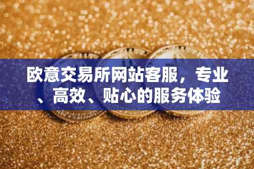 欧意交易所网站客服，专业、高效、贴心的服务体验
