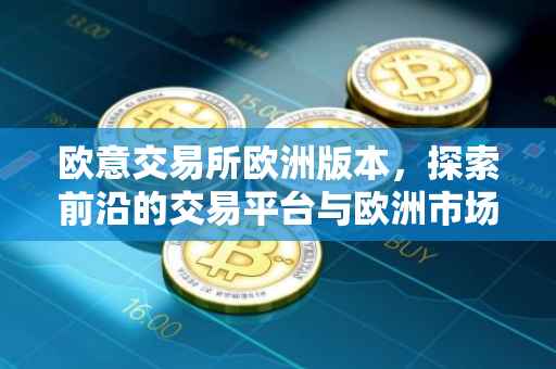 欧意交易所欧洲版本，探索前沿的交易平台与欧洲市场的深度连接