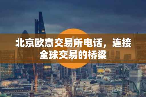 北京欧意交易所电话，连接全球交易的桥梁