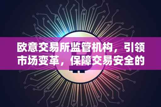 欧意交易所监管机构，引领市场变革，保障交易安全的关键力量