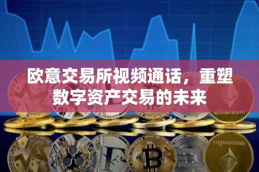 欧意交易所视频通话，重塑数字资产交易的未来