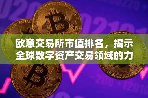 欧意交易所市值排名，揭示全球数字资产交易领域的力量格局