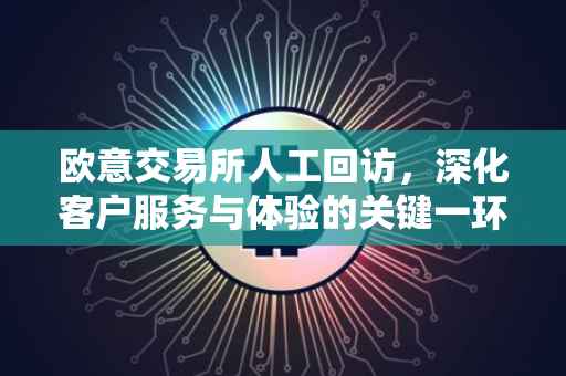 欧意交易所人工回访，深化客户服务与体验的关键一环