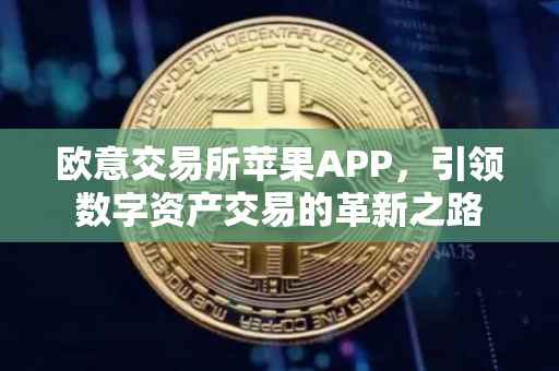 欧意交易所苹果APP，引领数字资产交易的革新之路