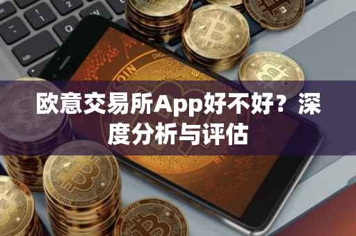 欧意交易所App好不好？深度分析与评估