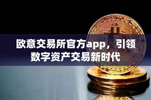 欧意交易所官方app，引领数字资产交易新时代