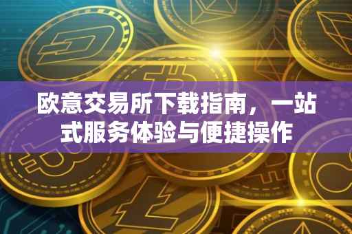 欧意交易所下载指南，一站式服务体验与便捷操作