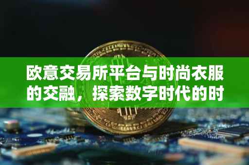 欧意交易所平台与时尚衣服的交融，探索数字时代的时尚新纪元