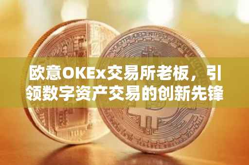 欧意OKEx交易所老板，引领数字资产交易的创新先锋