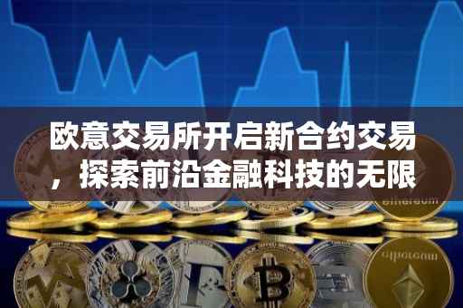 欧意交易所开启新合约交易，探索前沿金融科技的无限可能