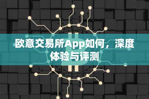 欧意交易所App如何，深度体验与评测