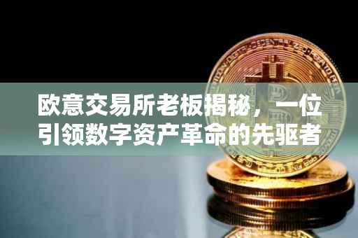 欧意交易所老板揭秘，一位引领数字资产革命的先驱者