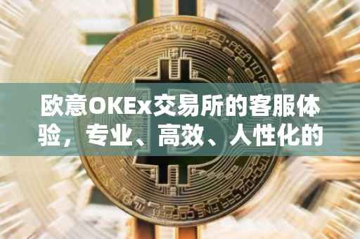 欧意OKEx交易所的客服体验，专业、高效、人性化的服务