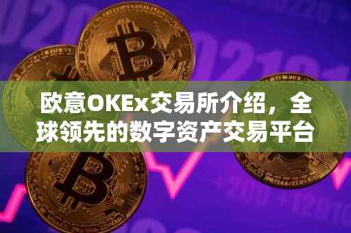 欧意OKEx交易所介绍，全球领先的数字资产交易平台