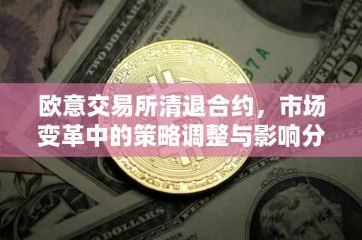 欧意交易所清退合约，市场变革中的策略调整与影响分析