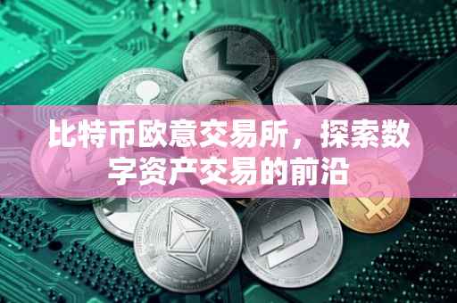 比特币欧意交易所，探索数字资产交易的前沿