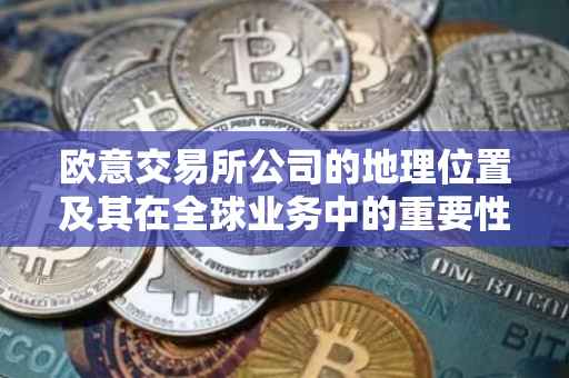 欧意交易所公司的地理位置及其在全球业务中的重要性