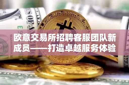 欧意交易所招聘客服团队新成员——打造卓越服务体验的新篇章