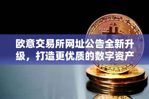 欧意交易所网址公告全新升级，打造更优质的数字资产交易体验